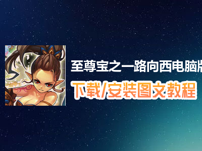 至尊宝之一路向西电脑版下载、安装图文教程　含：官方定制版至尊宝之一路向西电脑版手游模拟器