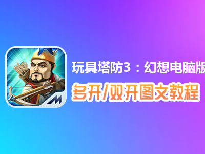玩具塔防3：幻想怎么双开、多开？玩具塔防3：幻想双开、多开管理器使用图文教程