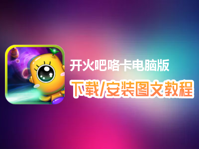 开火吧咯卡电脑版下载、安装图文教程　含：官方定制版开火吧咯卡电脑版手游模拟器