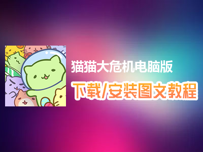猫猫大危机电脑版下载、安装图文教程　含：官方定制版猫猫大危机电脑版手游模拟器
