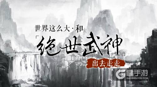 世界这么大 和《绝世武神》出去走走
