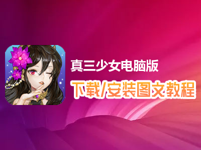 真三少女电脑版下载、安装图文教程　含：官方定制版真三少女电脑版手游模拟器