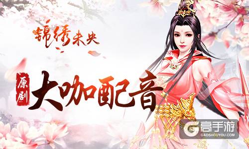 享原生态配音 《锦绣未央》手游复刻原剧经典
