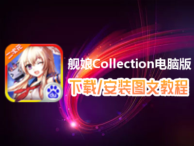 舰娘Collection电脑版下载、安装图文教程　含：官方定制版舰娘Collection电脑版手游模拟器