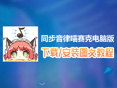 同步音律喵赛克电脑版下载、安装图文教程　含：官方定制版同步音律喵赛克电脑版手游模拟器