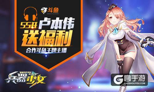 55开卢本伟送福利 《兵器少女》合作斗鱼王牌主播