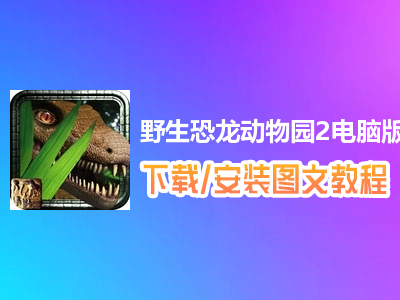 野生恐龙动物园2电脑版下载、安装图文教程　含：官方定制版野生恐龙动物园2电脑版手游模拟器
