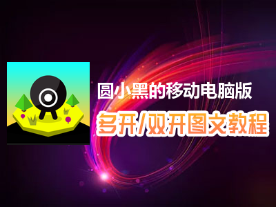 圆小黑的移动怎么双开、多开？圆小黑的移动双开、多开管理器使用图文教程