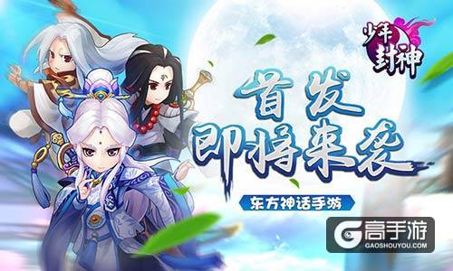 首发即将来袭《少年封神》开启热血沸腾的封神之路