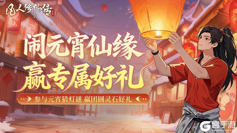 《凡人修仙传:人界篇》闹元宵仙缘,赢专属好礼丨参与元宵猜灯谜,赢888灵石好礼!