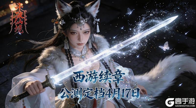 西游续章开启!《斗破仙境》公测定档4.17