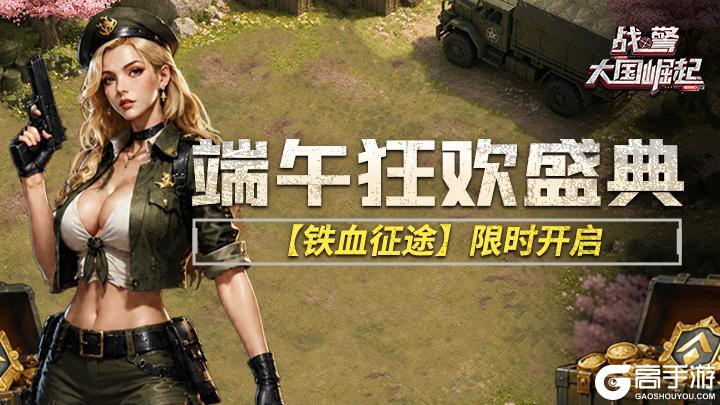 《战警：大国崛起》端午狂欢盛典铁血征途限时开启