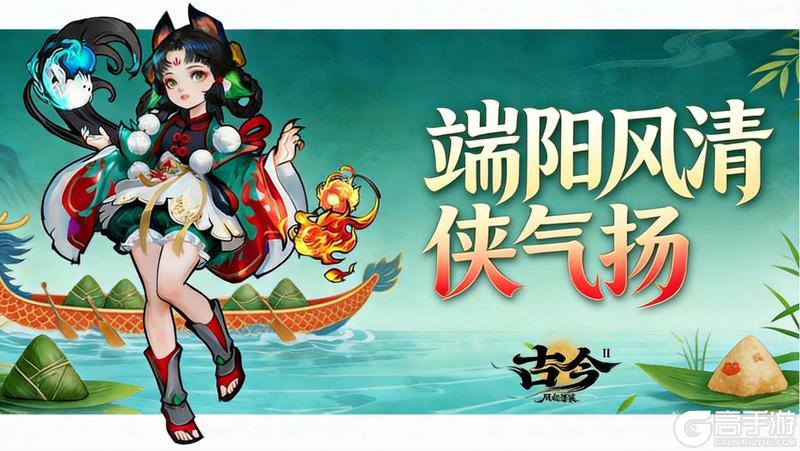 《古今2-风起蓬莱》端午欢情至,侠士享闲踪(内含福利)